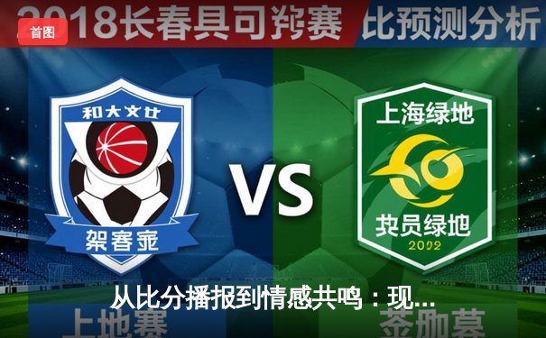 从比分播报到情感共鸣：现代体育新闻网如何重塑观赛体验