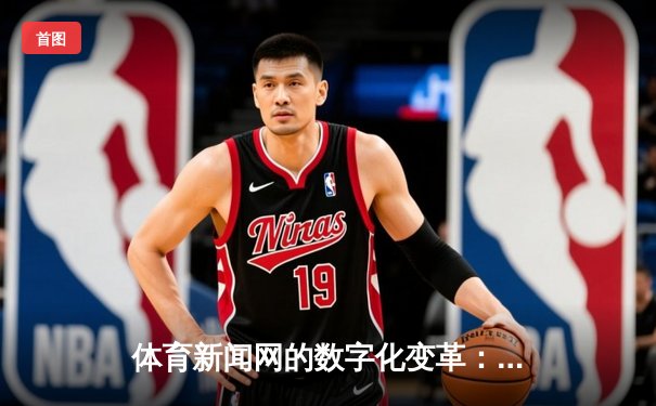 体育新闻网的数字化变革：从信息传递到情感联结的深度解析