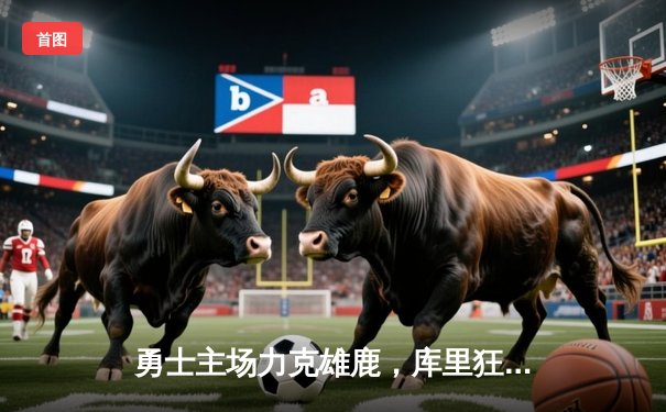 勇士主场力克雄鹿，库里狂轰42分率队终结三连败