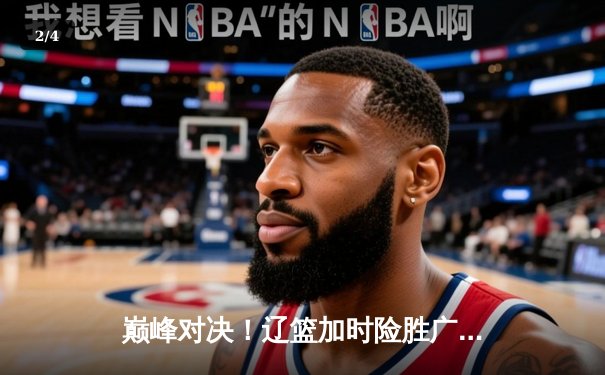 巅峰对决！辽篮加时险胜广东，张镇麟35分创生涯新高 - 2