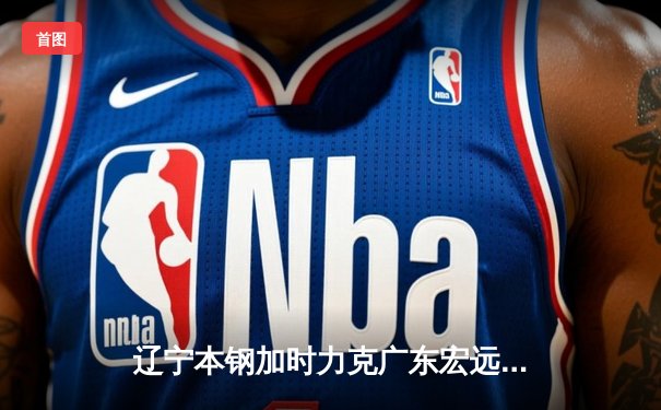 辽宁本钢加时力克广东宏远，赵继伟33分主导天王山之战