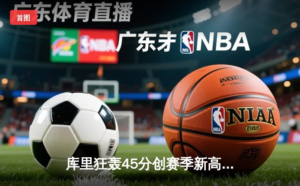 库里狂轰45分创赛季新高 勇士加时险胜凯尔特人延续主场不败金身