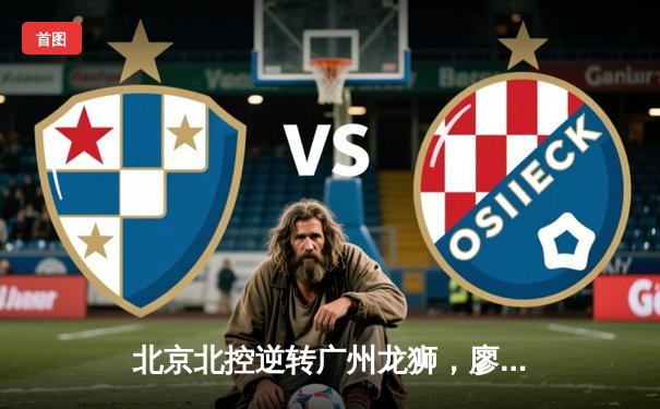 北京北控逆转广州龙狮，廖三宁关键三分锁定胜局