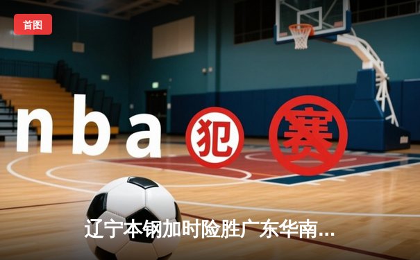 辽宁本钢加时险胜广东华南虎 CBA半决赛上演史诗级对决
