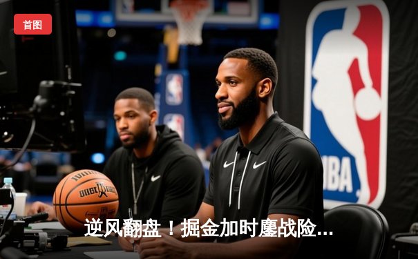 逆风翻盘！掘金加时鏖战险胜勇士，约基奇全能三双创历史纪录