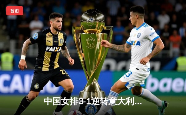 中国女排3-1逆转意大利，朱婷狂砍28分率队夺世联赛关键胜利