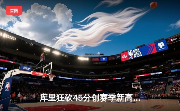 库里狂砍45分创赛季新高 勇士加时险胜凯尔特人延续主场不败