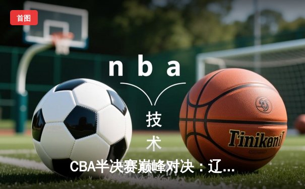 CBA半决赛巅峰对决：辽宁本钢加时险胜广东宏远，赵继伟37分创生涯新高
