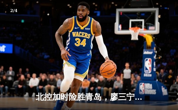 北控加时险胜青岛，廖三宁31+13闪耀新锐赛 - 2