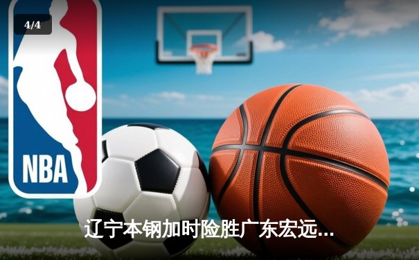 辽宁本钢加时险胜广东宏远，赵继伟30+10主宰辽粤大战 - 4