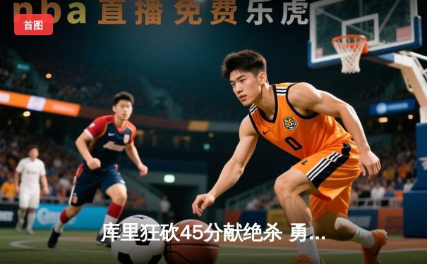 库里狂砍45分献绝杀 勇士逆转凯尔特人夺天王山