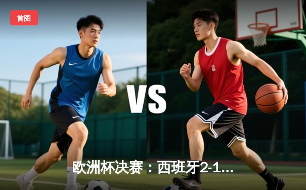 欧洲杯决赛：西班牙2-1绝杀英格兰，时隔12年再夺德劳内杯