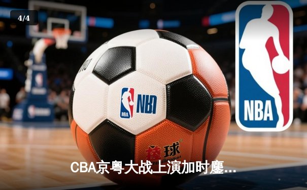 CBA京粤大战上演加时鏖战 广东宏远三分雨浇灭首钢反击火焰 - 4