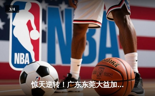 惊天逆转！广东东莞大益加时险胜辽宁本钢，胡明轩30分闪耀天王山之战 - 3